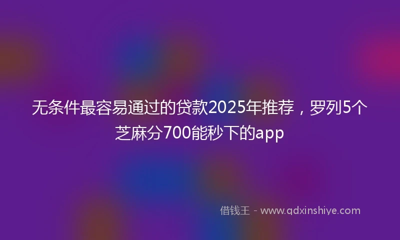 无条件最容易通过的贷款2025年推荐，罗列5个芝麻分700能秒下的app