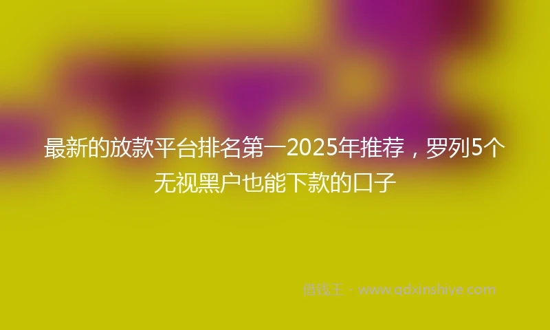 最新的放款平台排名第一2025年推荐，罗列5个无视黑户也能下款的口子