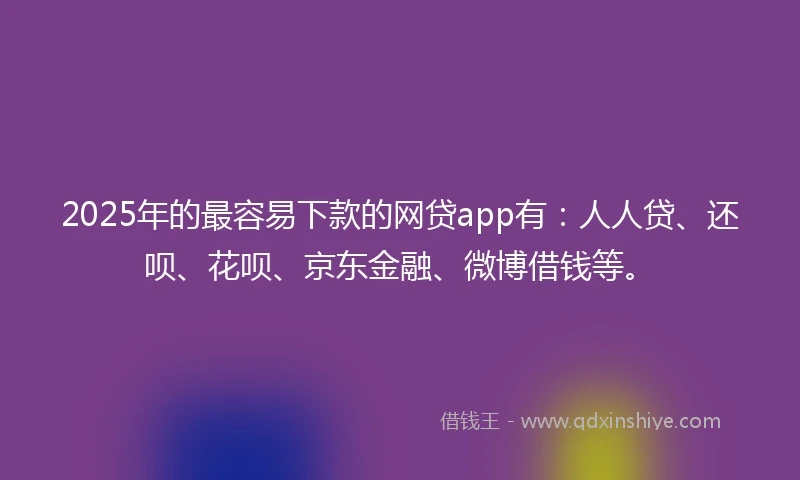 2025年的最容易下款的网贷app有：人人贷、还呗、花呗、京东金融、微博借钱等。