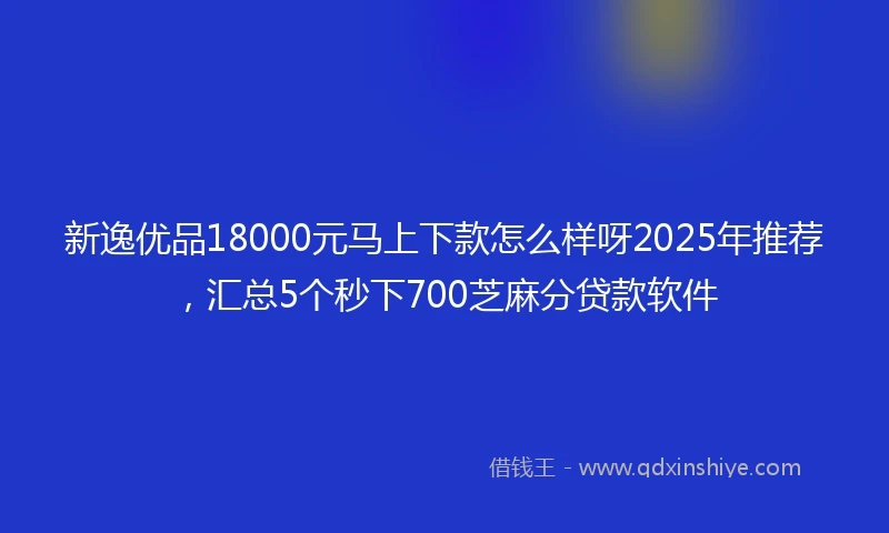 新逸优品18000元马上下款怎么样呀2025年推荐，汇总5个秒下700芝麻分贷款软件