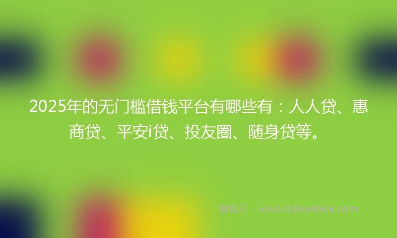 2025年的无门槛借钱平台有哪些有：人人贷、惠商贷、平安i贷、投友圈、随身贷等。