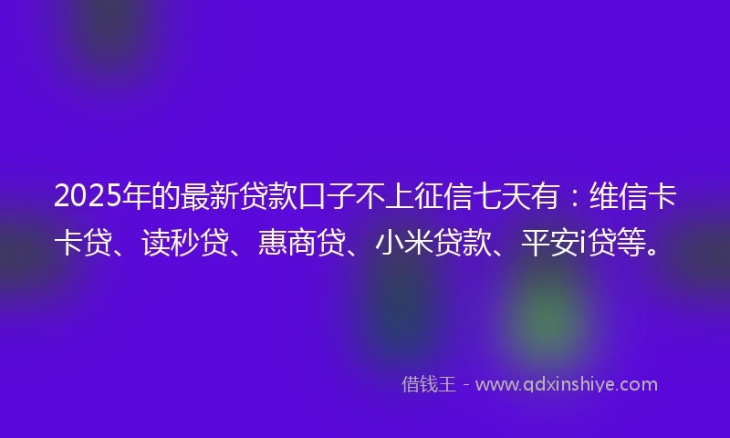 2025年的最新贷款口子不上征信七天有：维信卡卡贷、读秒贷、惠商贷、小米贷款、平安i贷等。