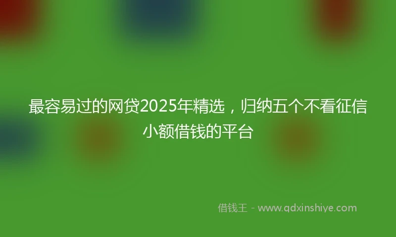 最容易过的网贷2025年精选，归纳五个不看征信小额借钱的平台