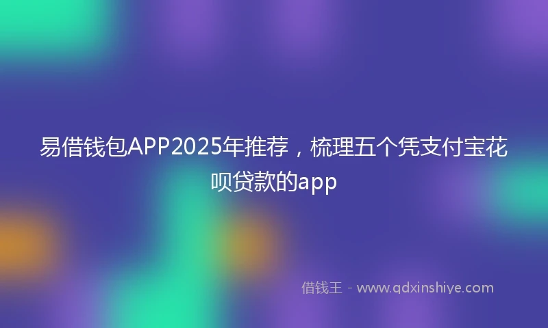易借钱包APP2025年推荐，梳理五个凭支付宝花呗贷款的app