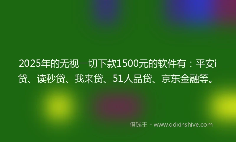 2025年的无视一切下款1500元的软件有：平安i贷、读秒贷、我来贷、51人品贷、京东金融等。