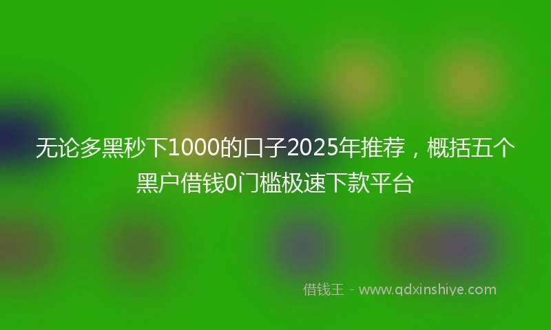 无论多黑秒下1000的口子2025年推荐，概括五个黑户借钱0门槛极速下款平台
