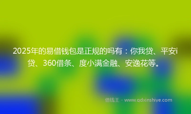 2025年的易借钱包是正规的吗有：你我贷、平安i贷、360借条、度小满金融、安逸花等。