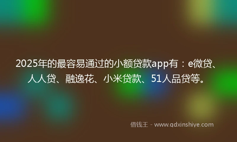 2025年的最容易通过的小额贷款app有：e微贷、人人贷、融逸花、小米贷款、51人品贷等。