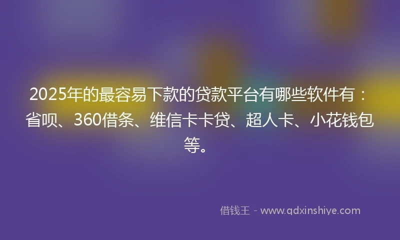 2025年的最容易下款的贷款平台有哪些软件有：省呗、360借条、维信卡卡贷、超人卡、小花钱包等。