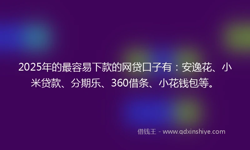 2025年的最容易下款的网贷口子有：安逸花、小米贷款、分期乐、360借条、小花钱包等。