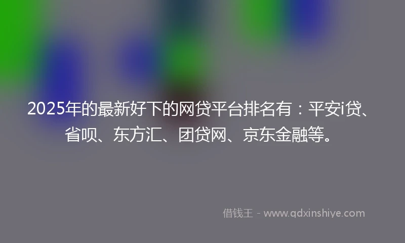 2025年的最新好下的网贷平台排名有：平安i贷、省呗、东方汇、团贷网、京东金融等。
