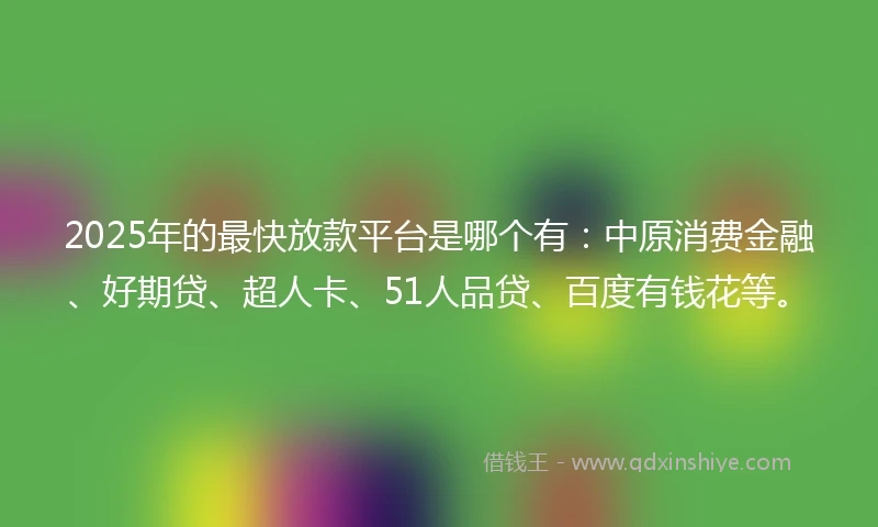 2025年的最快放款平台是哪个有：中原消费金融、好期贷、超人卡、51人品贷、百度有钱花等。