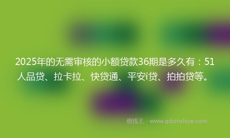 2025年的无需审核的小额贷款36期是多久有：51人品贷、拉卡拉、快贷通、平安i贷、拍拍贷等。