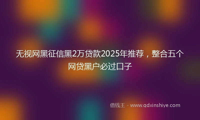无视网黑征信黑2万贷款2025年推荐，整合五个网贷黑户必过口子