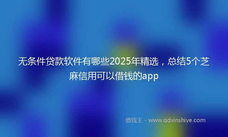 无条件贷款软件有哪些2025年精选,总结5个芝麻信用可以借钱的app