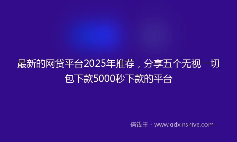 最新的网贷平台2025年推荐，分享五个无视一切包下款5000秒下款的平台