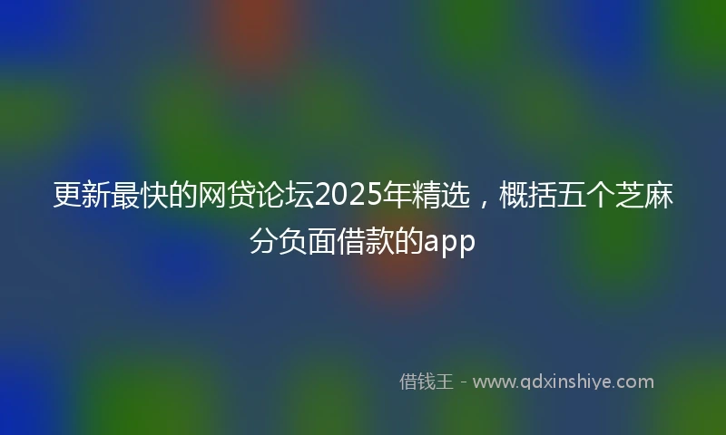 更新最快的网贷论坛2025年精选，概括五个芝麻分负面借款的app