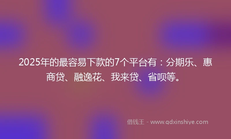 2025年的最容易下款的7个平台有：分期乐、惠商贷、融逸花、我来贷、省呗等。