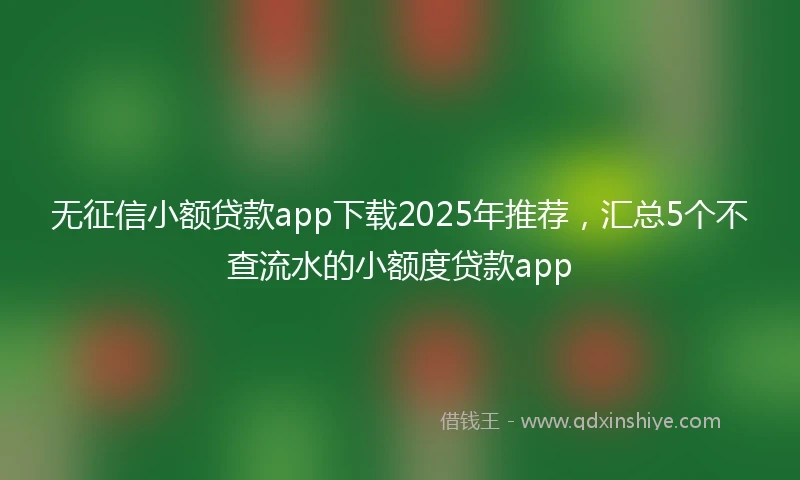 无征信小额贷款app下载2025年推荐，汇总5个不查流水的小额度贷款app