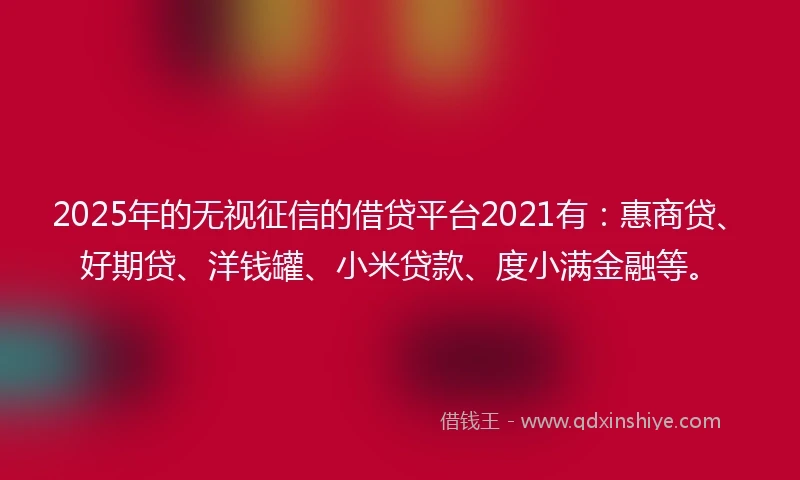 2025年的无视征信的借贷平台2021有：惠商贷、好期贷、洋钱罐、小米贷款、度小满金融等。