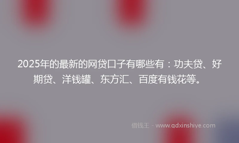 2025年的最新的网贷口子有哪些有：功夫贷、好期贷、洋钱罐、东方汇、百度有钱花等。