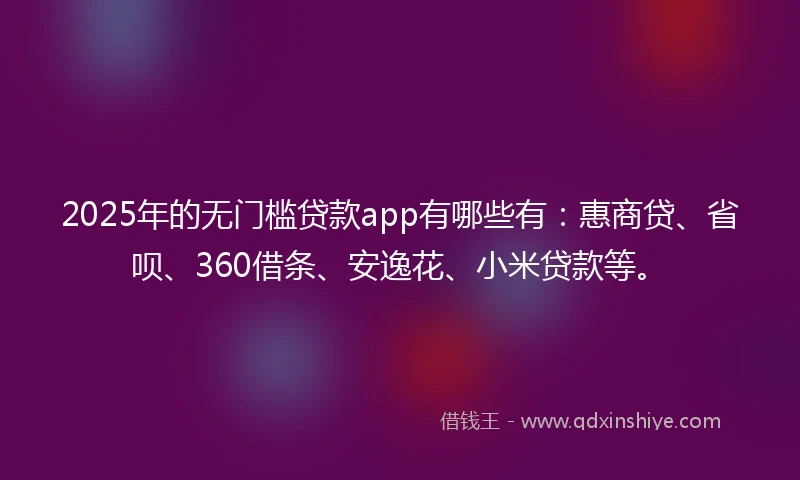 2025年的无门槛贷款app有哪些有：惠商贷、省呗、360借条、安逸花、小米贷款等。