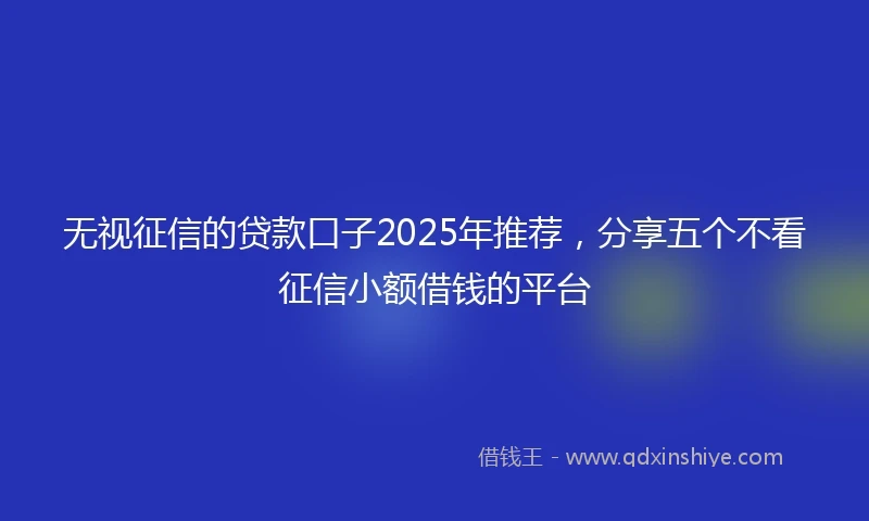 无视征信的贷款口子2025年推荐，分享五个不看征信小额借钱的平台
