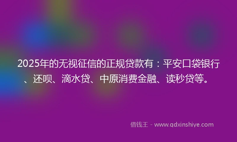 2025年的无视征信的正规贷款有：平安口袋银行、还呗、滴水贷、中原消费金融、读秒贷等。
