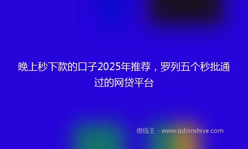晚上秒下款的口子2025年推荐，罗列五个秒批通过的网贷平台