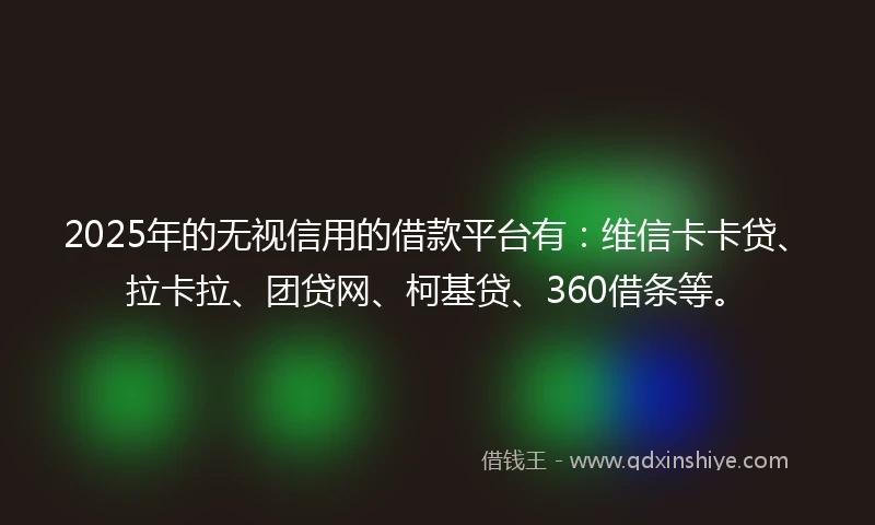 2025年的无视信用的借款平台有：维信卡卡贷、拉卡拉、团贷网、柯基贷、360借条等。