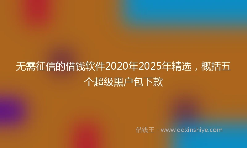 无需征信的借钱软件2020年2025年精选，概括五个超级黑户包下款