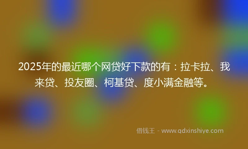 2025年的最近哪个网贷好下款的有:拉卡拉、我来贷、投友圈、柯基贷、度小满金融等。