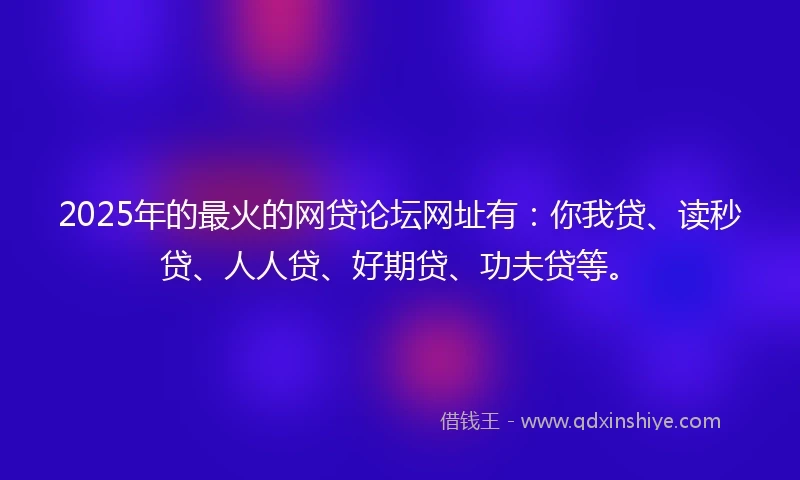 2025年的最火的网贷论坛网址有：你我贷、读秒贷、人人贷、好期贷、功夫贷等。