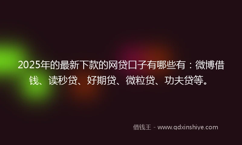 2025年的最新下款的网贷口子有哪些有：微博借钱、读秒贷、好期贷、微粒贷、功夫贷等。