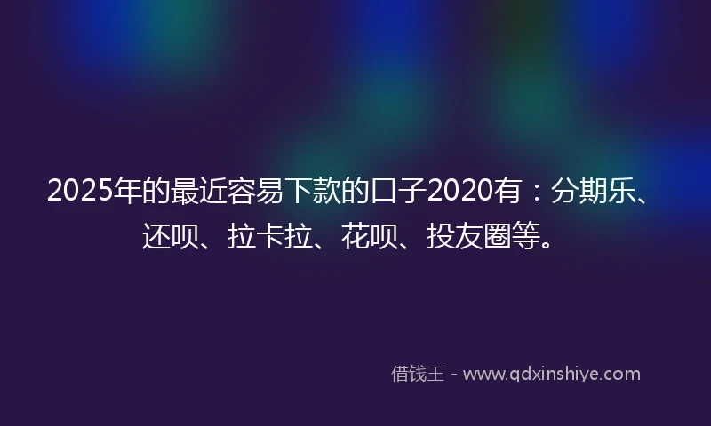 2025年的最近容易下款的口子2020有：分期乐、还呗、拉卡拉、花呗、投友圈等。