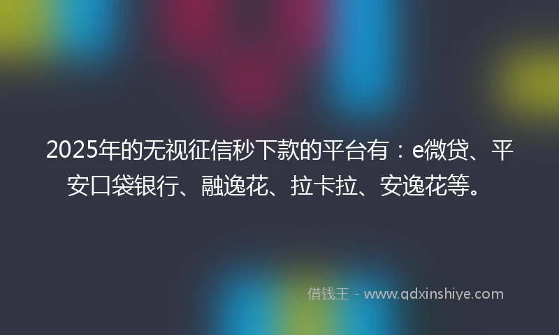 2025年的无视征信秒下款的平台有：e微贷、平安口袋银行、融逸花、拉卡拉、安逸花等。