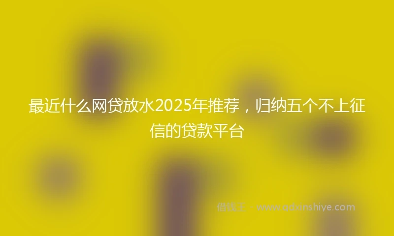 最近什么网贷放水2025年推荐，归纳五个不上征信的贷款平台