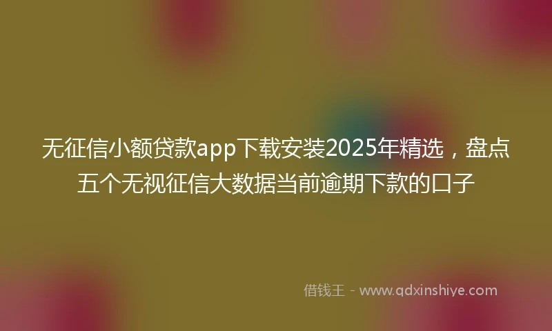 无征信小额贷款app下载安装2025年精选，盘点五个无视征信大数据当前逾期下款的口子