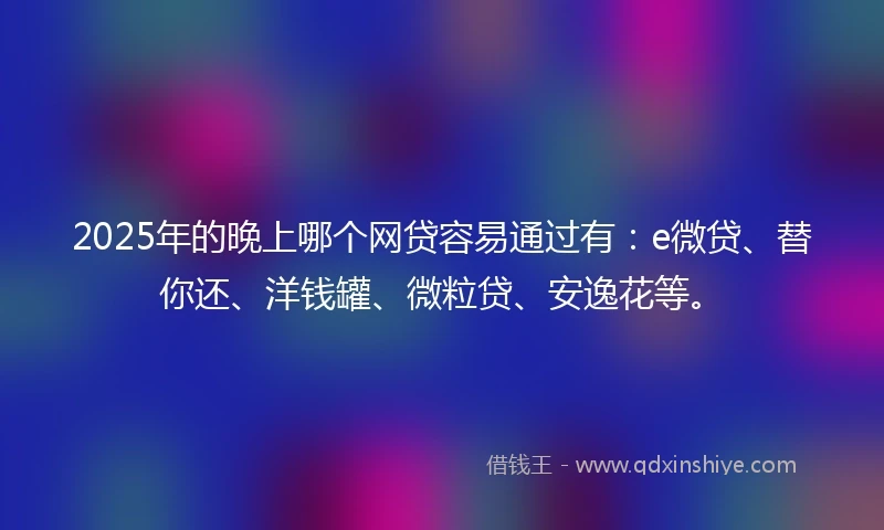 2025年的晚上哪个网贷容易通过有:e微贷、替你还、洋钱罐、微粒贷、安逸花等。