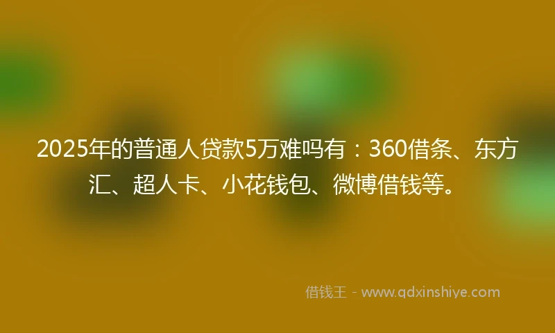 2025年的普通人贷款5万难吗有：360借条、东方汇、超人卡、小花钱包、微博借钱等。