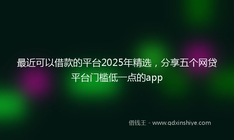 最近可以借款的平台2025年精选，分享五个网贷平台门槛低一点的app