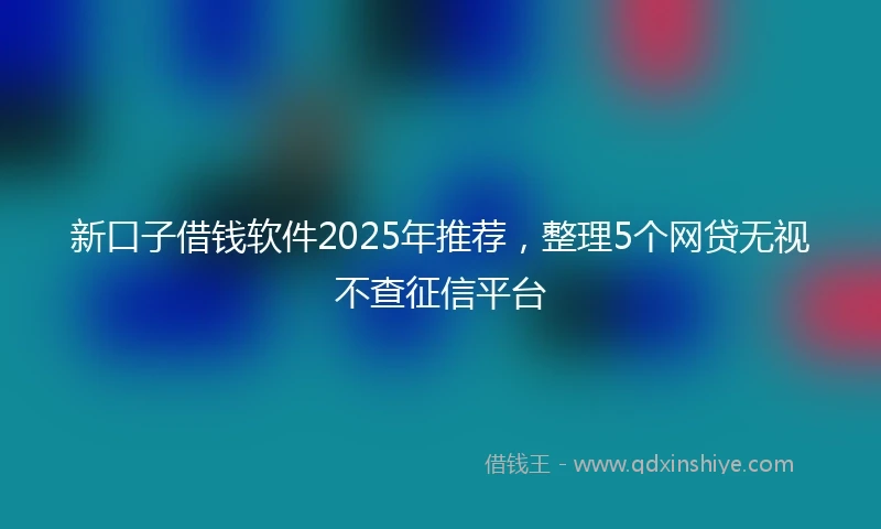 新口子借钱软件2025年推荐，整理5个网贷无视不查征信平台
