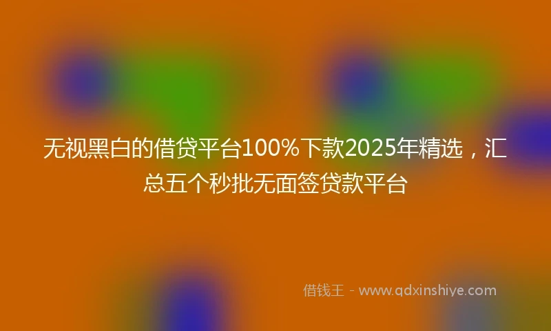 无视黑白的借贷平台100%下款2025年精选，汇总五个秒批无面签贷款平台