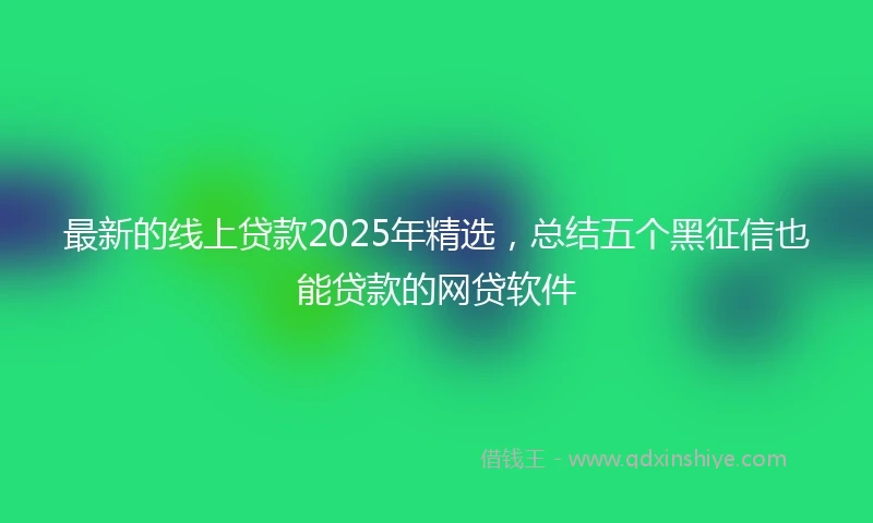 最新的线上贷款2025年精选，总结五个黑征信也能贷款的网贷软件