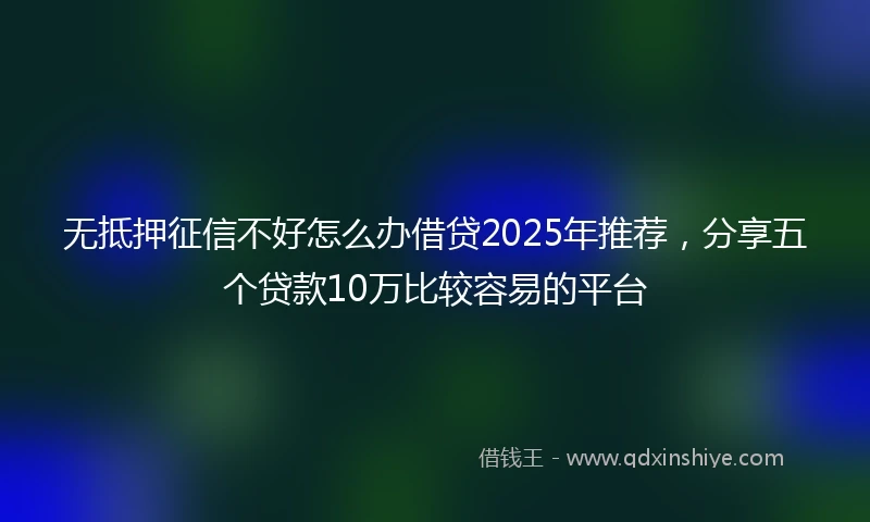 无抵押征信不好怎么办借贷2025年推荐，分享五个贷款10万比较容易的平台