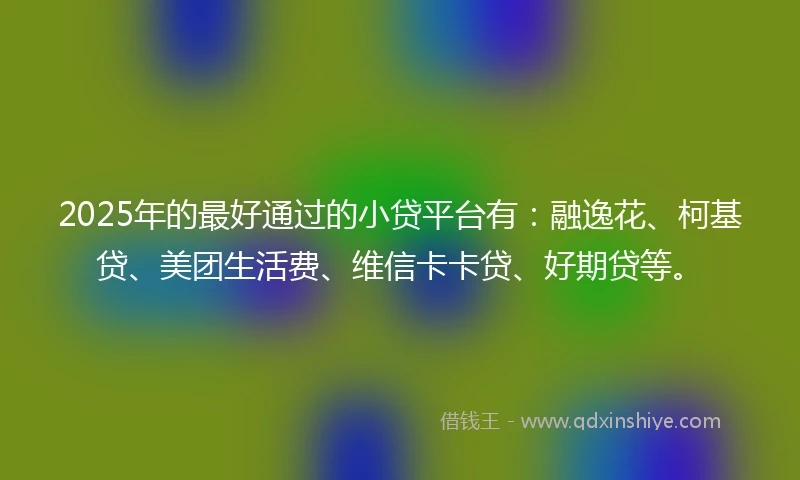 2025年的最好通过的小贷平台有：融逸花、柯基贷、美团生活费、维信卡卡贷、好期贷等。