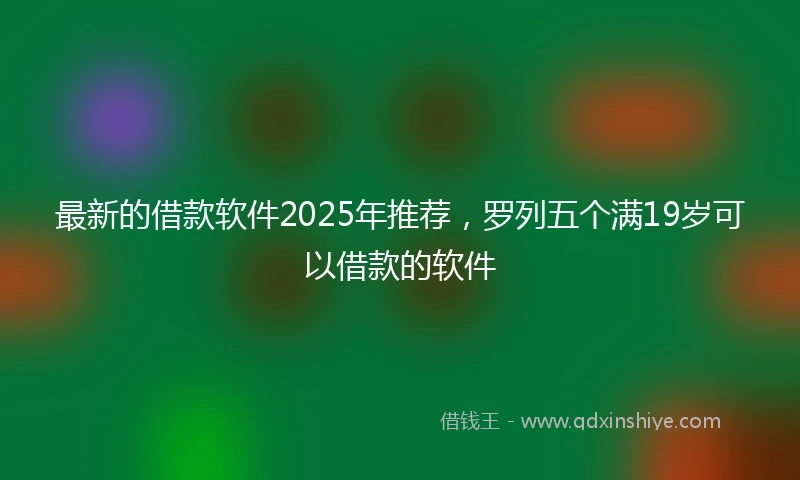 最新的借款软件2025年推荐，罗列五个满19岁可以借款的软件