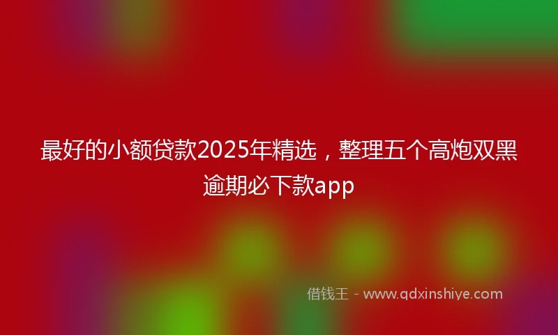 最好的小额贷款2025年精选，整理五个高炮双黑逾期必下款app