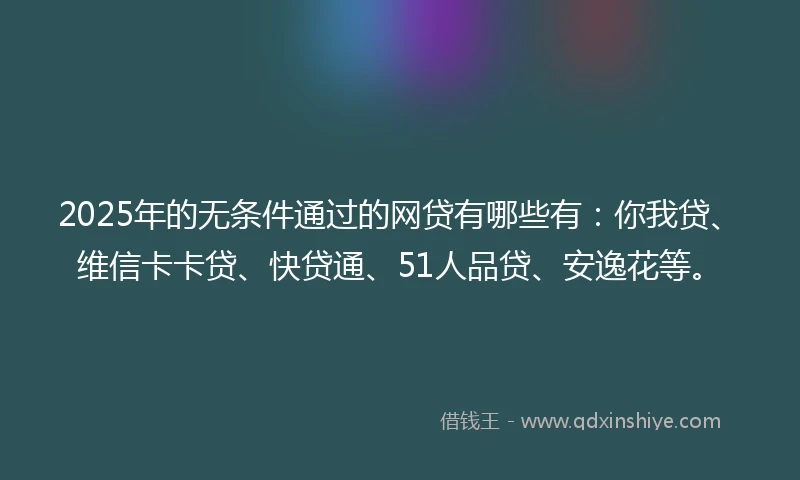 2025年的无条件通过的网贷有哪些有：你我贷、维信卡卡贷、快贷通、51人品贷、安逸花等。