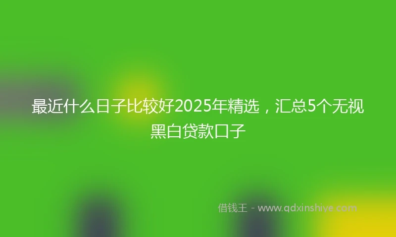 最近什么日子比较好2025年精选，汇总5个无视黑白贷款口子